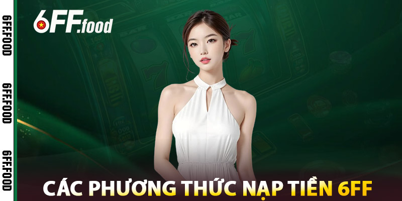 Nạp tiền 6FF – Giao Dịch An Toàn, Bảo Mật & Không Mất Phí 2 Các Phương Thức Nạp Tiền 6FF