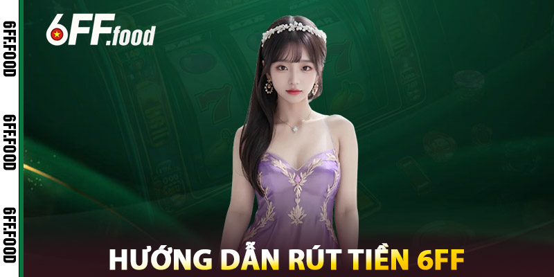 Rút tiền 6FF An Toàn & Minh Bạch – Hoàn Toàn Không Mất Phí 3 Hướng Dẫn Rút Tiền 6FF